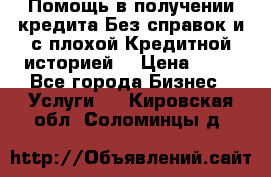 Помощь в получении кредита Без справок и с плохой Кредитной историей  › Цена ­ 11 - Все города Бизнес » Услуги   . Кировская обл.,Соломинцы д.